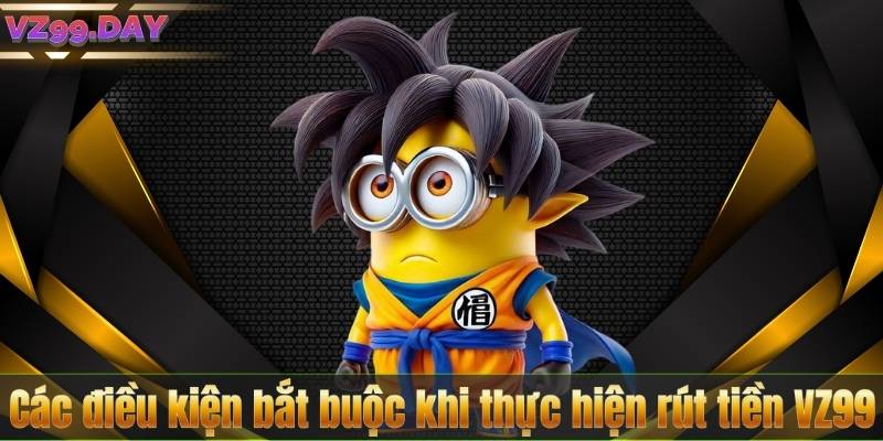 Các điều kiện bắt buộc khi thực hiện rút tiền VZ99
