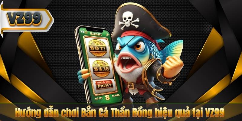 Hướng dẫn chơi Bắn Cá Thần Rồng hiệu quả tại VZ99