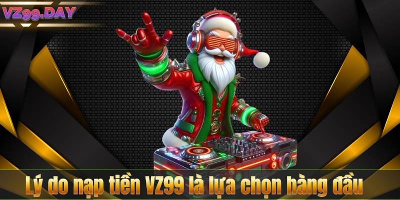 Nạp Tiền VZ99 4 Lý do nạp tiền VZ99 là lựa chọn hàng đầu