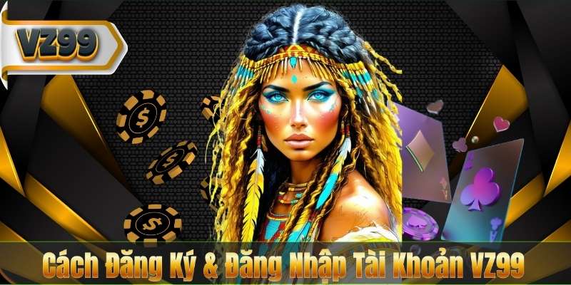 VZ99 56 Cách Đăng Ký & Đăng Nhập Tài Khoản VZ99