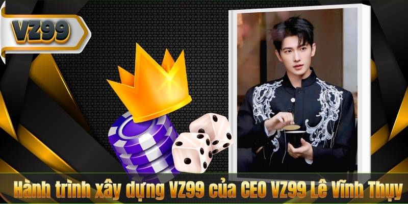 CEO VZ99 5 Hành trình xây dựng VZ99 của CEO VZ99 Lê Vĩnh Thụy