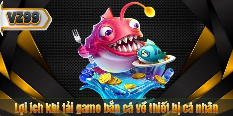 Lợi ích khi tải game bắn cá về thiết bị cá nhân