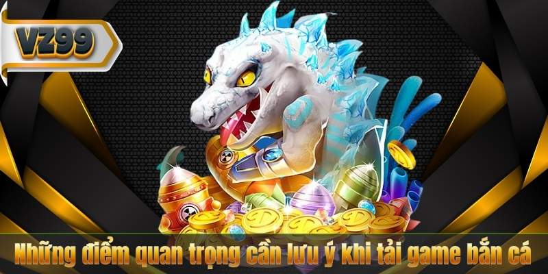 Những điểm quan trọng cần lưu ý khi tải game bắn cá
