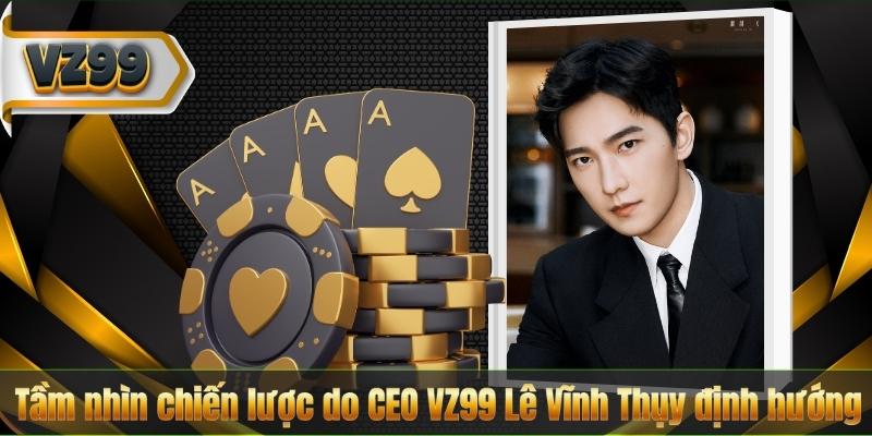 CEO VZ99 6 Tầm nhìn chiến lược do CEO VZ99 Lê Vĩnh Thụy định hướng