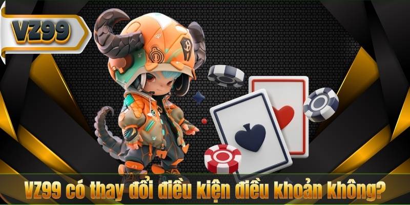 VZ99 có thay đổi điều kiện điều khoản không?
