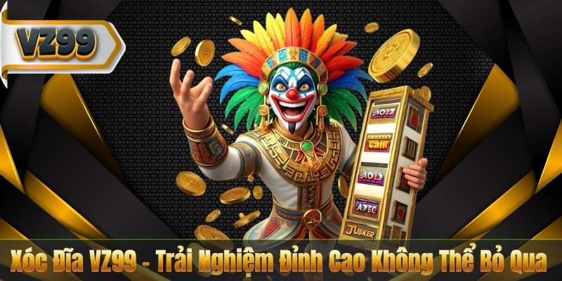 Xóc Đĩa VZ99 – Trải Nghiệm Đỉnh Cao Không Thể Bỏ Qua